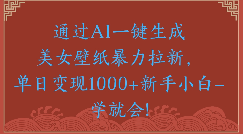 通过AI一键生成美女壁纸暴力拉新单日变现1000+新手小白一学就会!