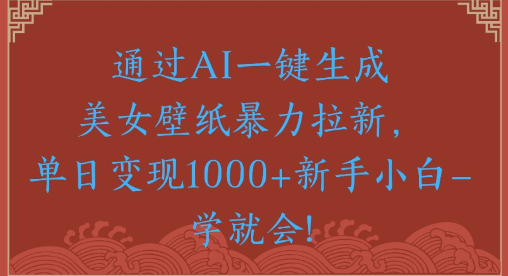 通过AI一键生成，美女壁纸暴力拉新，单日变现1000+新手小白一学就会!