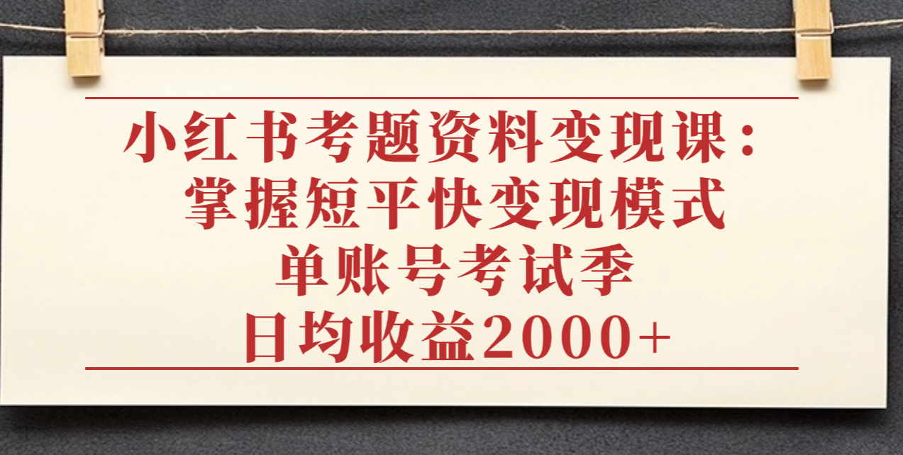 小红书考题资料变现课:掌握短平快变现模式,单账号考试季日均收益2000元