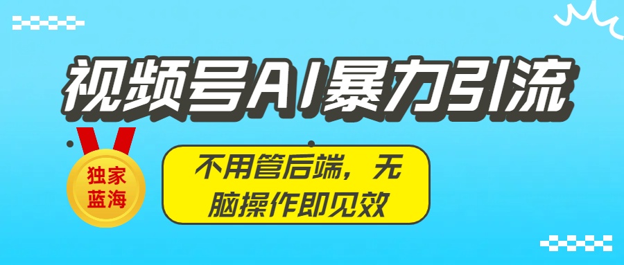 独家蓝海！视频号AI暴力引流：不用管后端，无脑操作即见效
