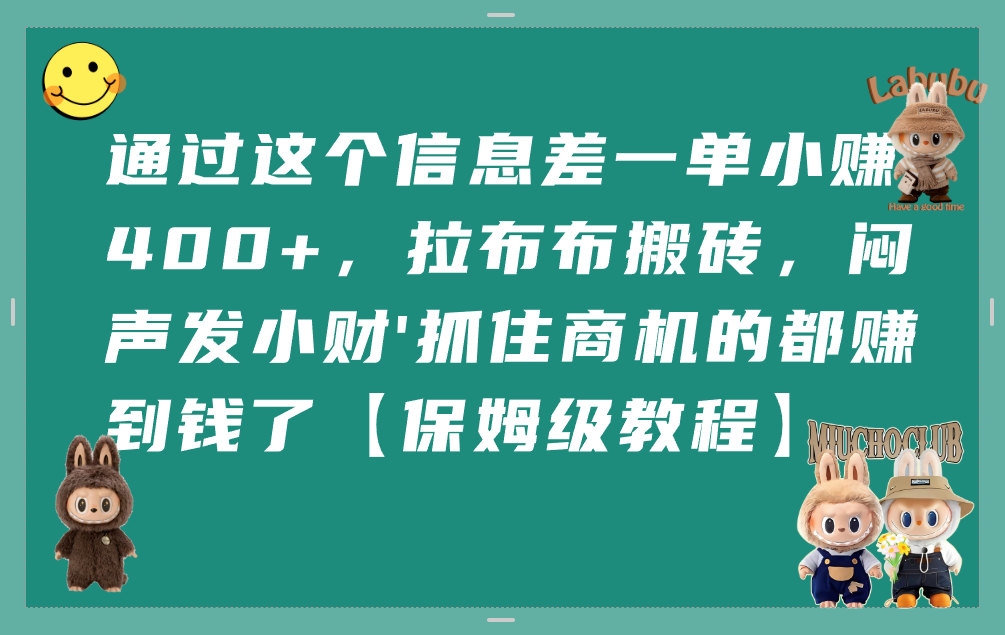 通过这个信息差一单小赚400+，拉布布搬砖，闷声发小财，抓住商机的都赚到钱了【保姆级教程】