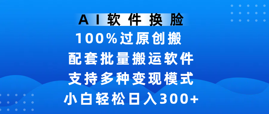AI软件换脸，100%过原创，搬运涨粉必备，项目配套批量搬运软件及多种变现模式，小白轻松日入300+