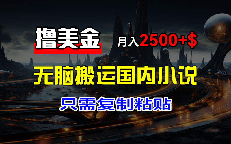 最新撸美金项目，搬运国内小说爽文，只需复制粘贴，稿费月入2500+美金，新手也能快速上手