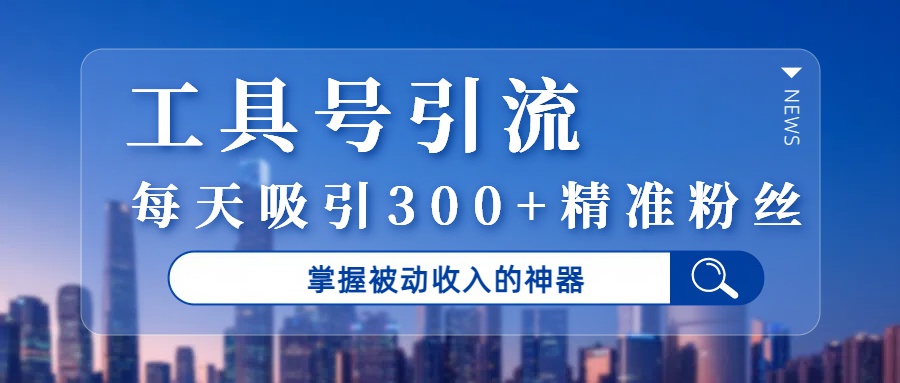 工具号引流，掌握被动收入的神器，每天吸引300+精准粉丝