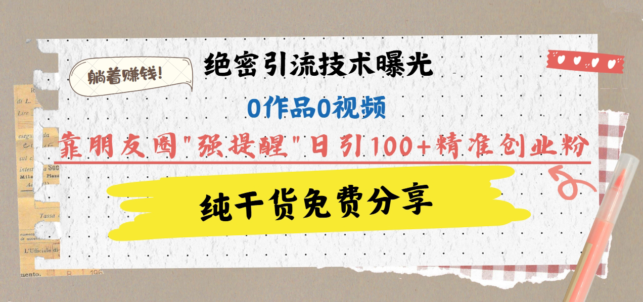 绝密引流技术曝光：0作品0视频，靠朋友圈"强提醒"日引100+精准创业粉，躺着赚钱！