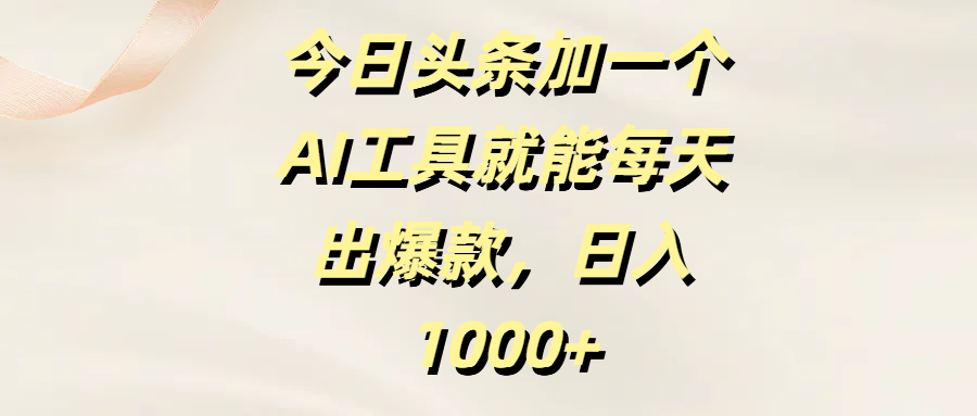 今日头条加一个AI工具就能每天出爆款，日入1000+