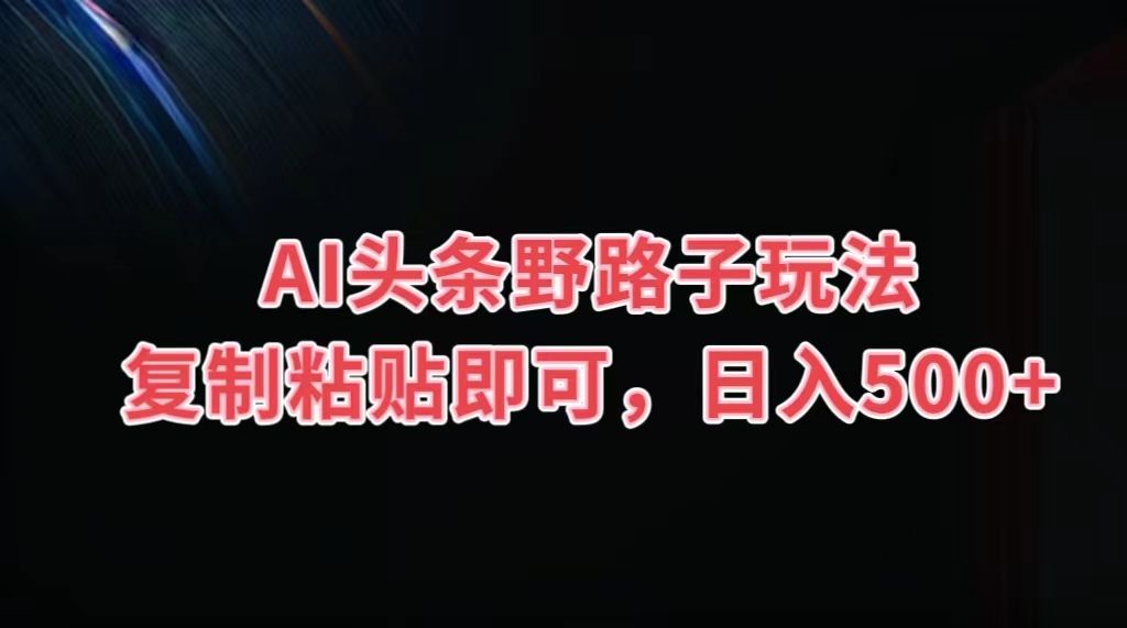 AI头条野路子玩法，复制粘贴即可，日入500+