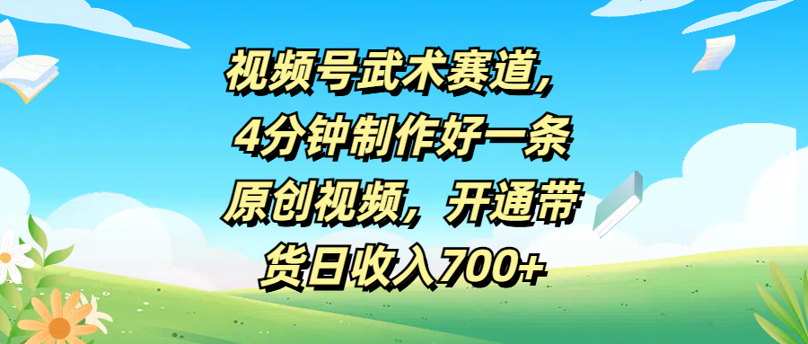 视频号武术赛道，4分钟制作好一条原创视频，开通带货日收入700+
