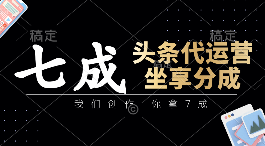 头条代运营——我们创作,你拿7成,简单操作,坐享分成