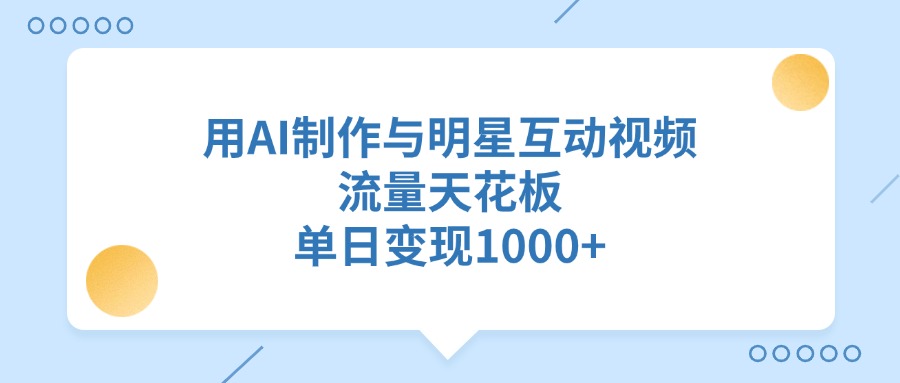 用AI制作，与明星互动视频，流量天花板，单日变现1000+