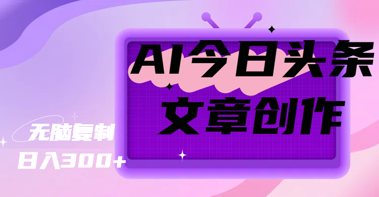 AI今日头条文章创作，无脑复制，日入300+