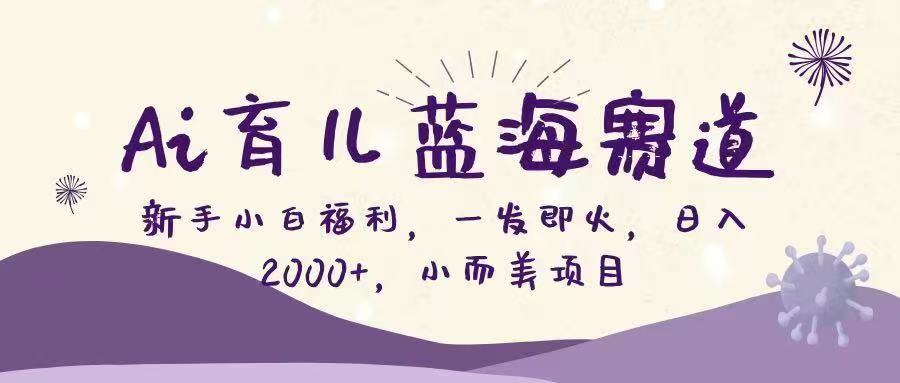 Ai育儿蓝海赛道，新手小白福利，一发即火，日入2000+，小而美项目