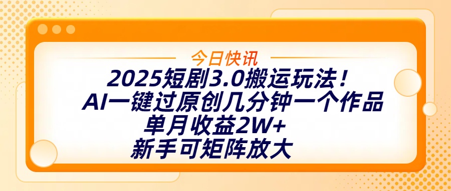 2025短剧3.0搬运玩法！AI一键过原创，几分钟一个作品，单月收益2W+，新手可矩阵放大