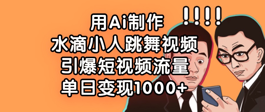 用Ai制作水滴小人跳舞视频，引爆短视频流量，单日变现1000+