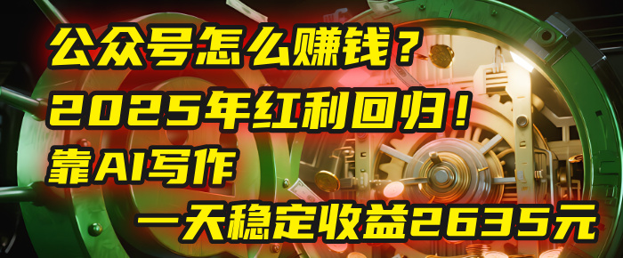 公众号怎么赚钱？2025年红利回归！靠AI写作，一天稳定收益2635元（10分钟上手）
