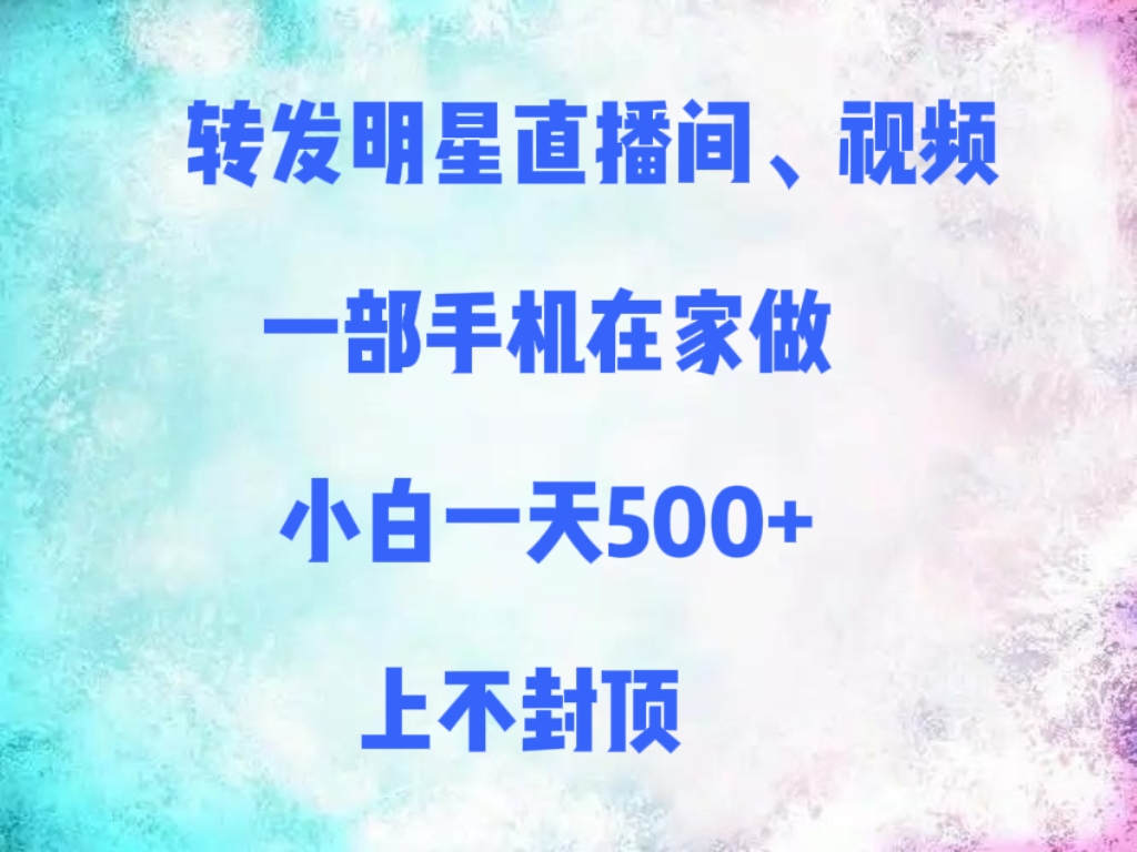 转发明星直播间、视频，一部手机在家做，小白一天500+，上不封顶