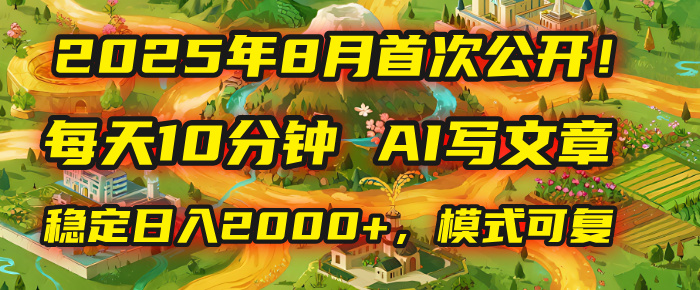 2025年首次公开，每天10分钟，用AI写文章，稳定日入2000+，模式可复制！