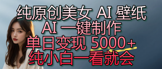 纯原创美女 AI 壁纸玩法,AI 一键制作,单日变现 5000+,纯小白一看就会!