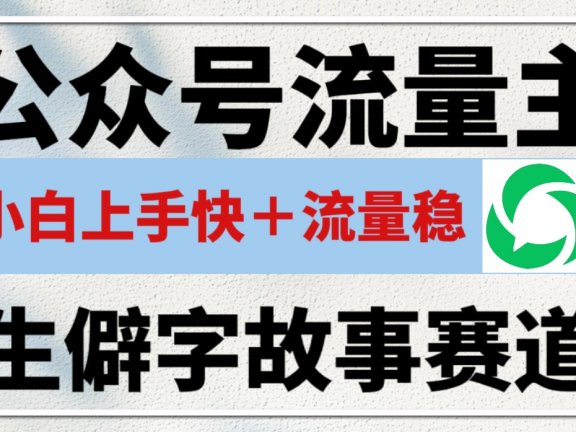 公众号流量主——生僻字故事赛道,流量稳,好上手,0基础小白也能10分钟一篇!