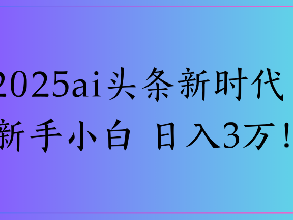 2025ai头条新时代   新手小白 日入3万！