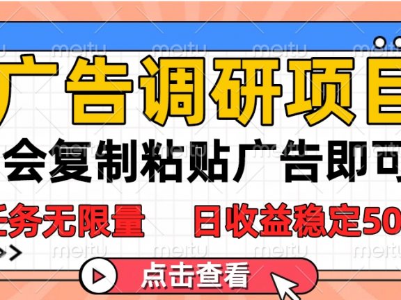 广告调研项目，会复制粘贴广告即可，任务无限量，日收益稳定500+