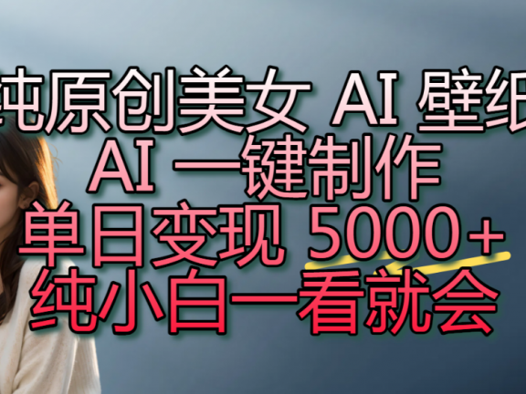 纯原创美女 AI 壁纸玩法,AI 一键制作,单日变现 5000+,纯小白一看就会!